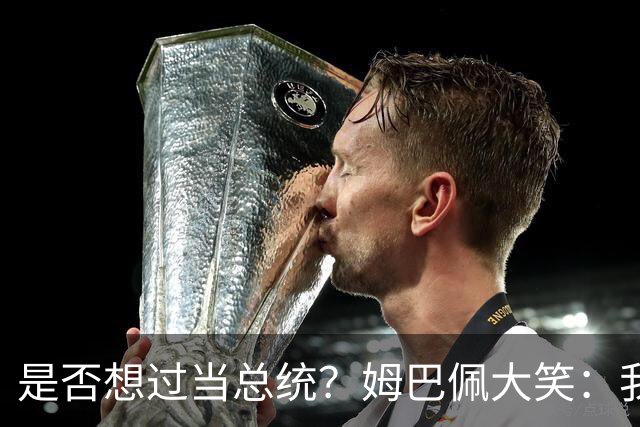 是否想过当总统？姆巴佩大笑：我没想过，我现在已经够招人讨厌了