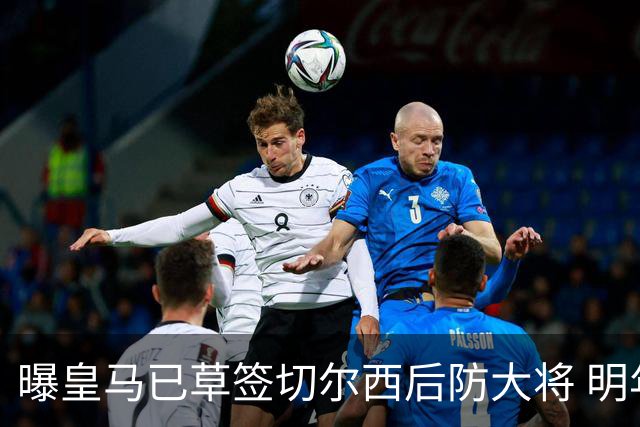 曝皇马已草签切尔西后防大将 明年夏天完成转会